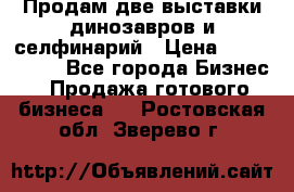 Продам две выставки динозавров и селфинарий › Цена ­ 7 000 000 - Все города Бизнес » Продажа готового бизнеса   . Ростовская обл.,Зверево г.